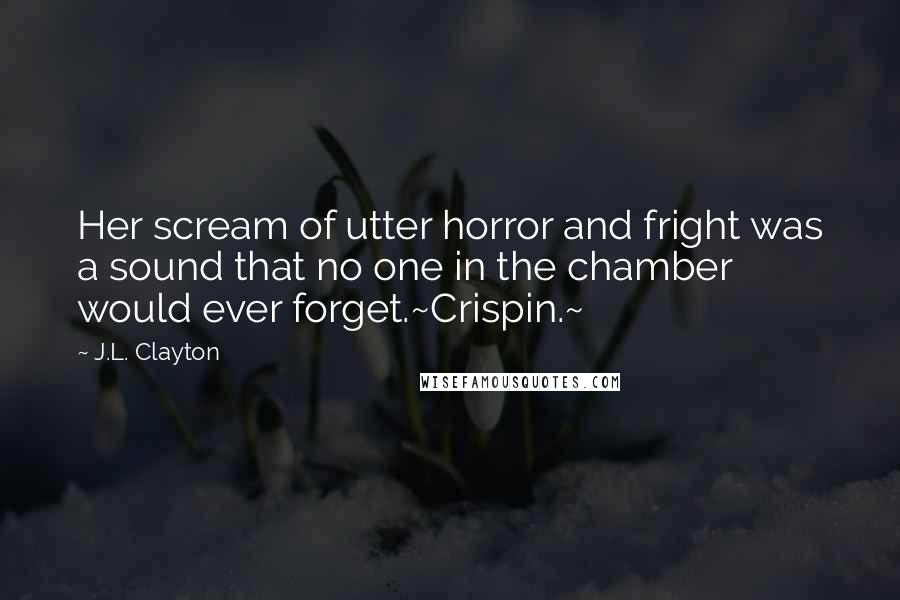 J.L. Clayton Quotes: Her scream of utter horror and fright was a sound that no one in the chamber would ever forget.~Crispin.~