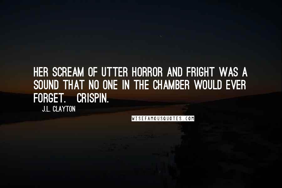 J.L. Clayton Quotes: Her scream of utter horror and fright was a sound that no one in the chamber would ever forget.~Crispin.~