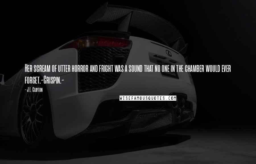 J.L. Clayton Quotes: Her scream of utter horror and fright was a sound that no one in the chamber would ever forget.~Crispin.~