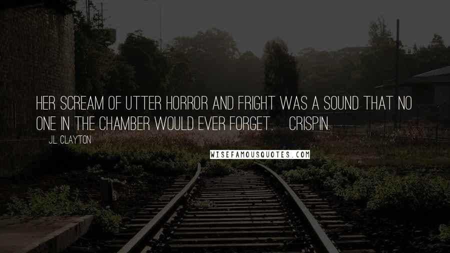 J.L. Clayton Quotes: Her scream of utter horror and fright was a sound that no one in the chamber would ever forget.~Crispin.~