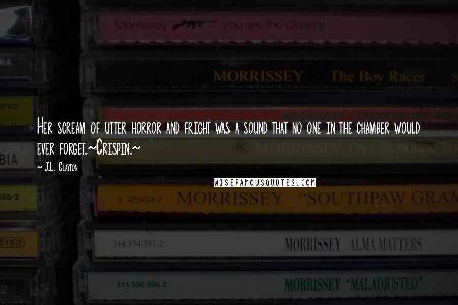 J.L. Clayton Quotes: Her scream of utter horror and fright was a sound that no one in the chamber would ever forget.~Crispin.~