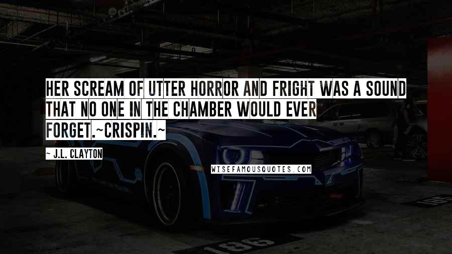 J.L. Clayton Quotes: Her scream of utter horror and fright was a sound that no one in the chamber would ever forget.~Crispin.~