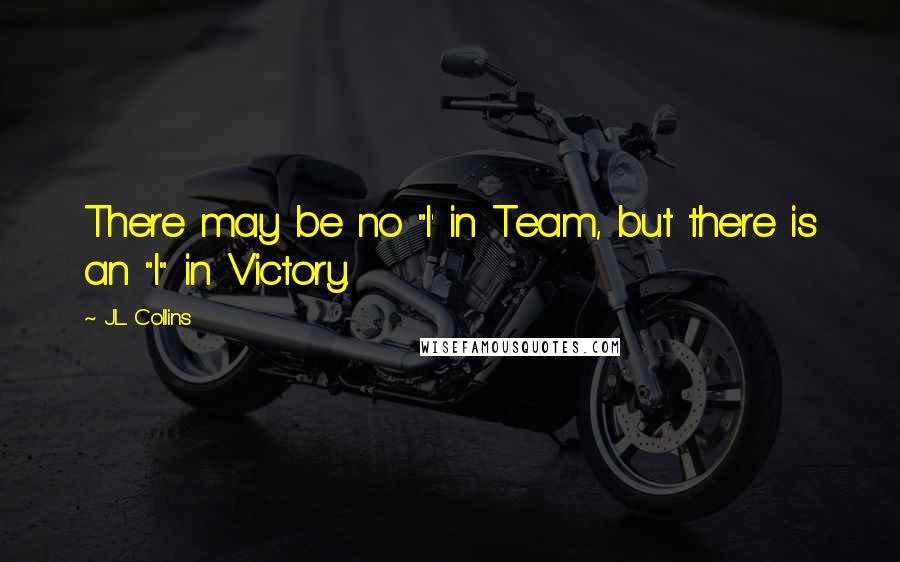 J.L. Collins Quotes: There may be no "I' in Team, but there is an "I" in Victory.