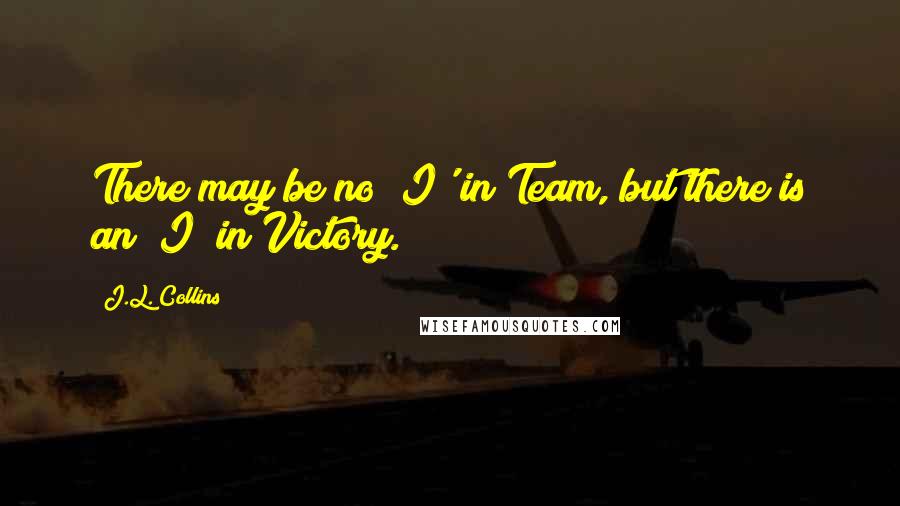 J.L. Collins Quotes: There may be no "I' in Team, but there is an "I" in Victory.