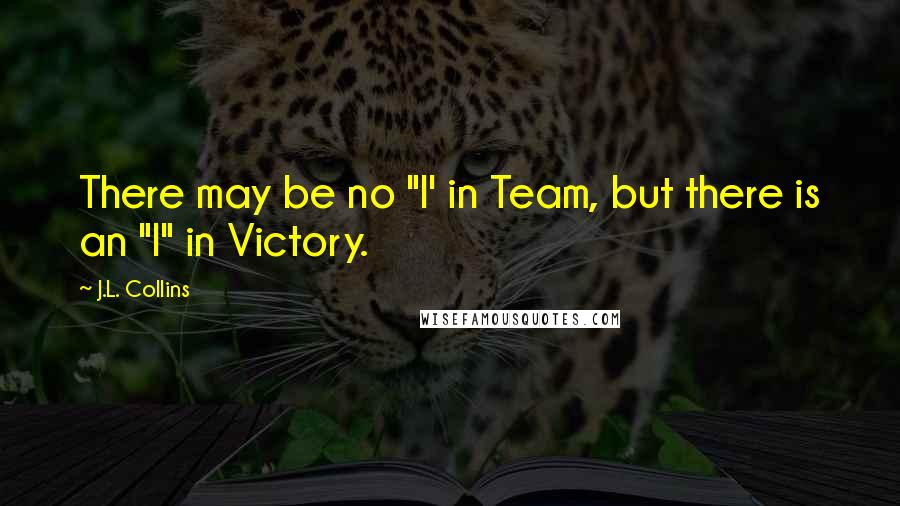 J.L. Collins Quotes: There may be no "I' in Team, but there is an "I" in Victory.