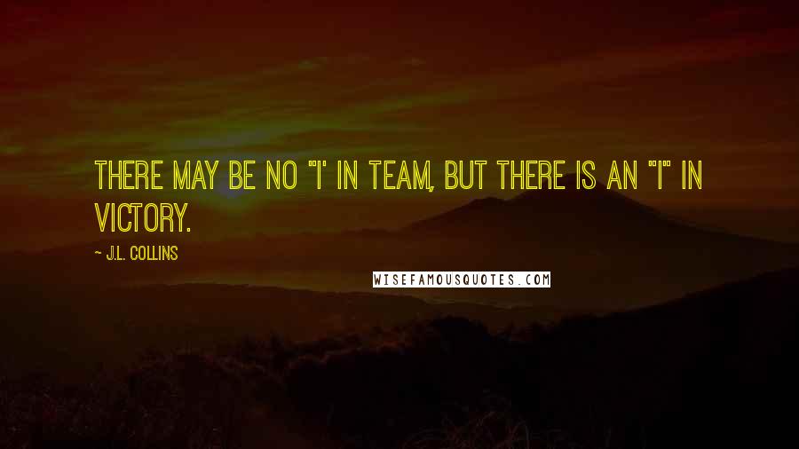 J.L. Collins Quotes: There may be no "I' in Team, but there is an "I" in Victory.