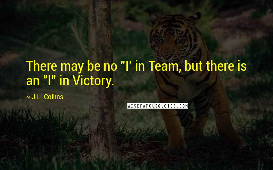 J.L. Collins Quotes: There may be no "I' in Team, but there is an "I" in Victory.