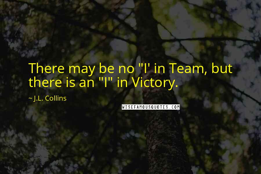 J.L. Collins Quotes: There may be no "I' in Team, but there is an "I" in Victory.