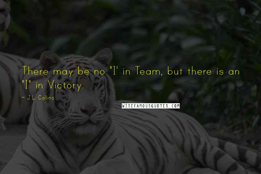 J.L. Collins Quotes: There may be no "I' in Team, but there is an "I" in Victory.