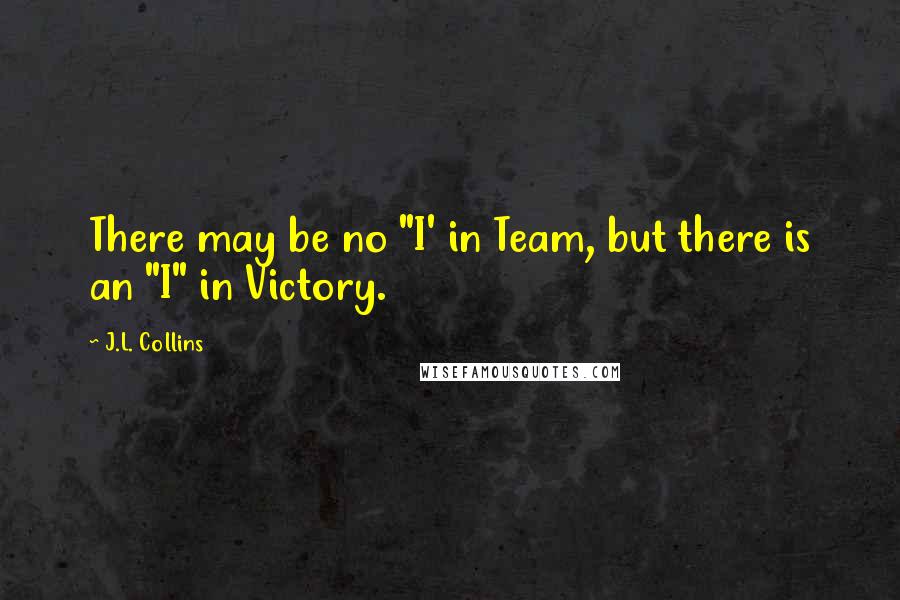 J.L. Collins Quotes: There may be no "I' in Team, but there is an "I" in Victory.