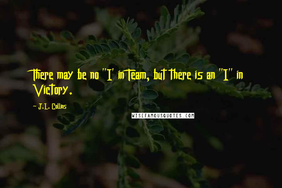 J.L. Collins Quotes: There may be no "I' in Team, but there is an "I" in Victory.