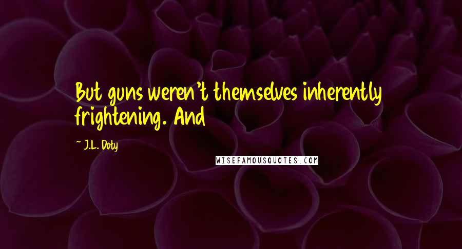 J.L. Doty Quotes: But guns weren't themselves inherently frightening. And