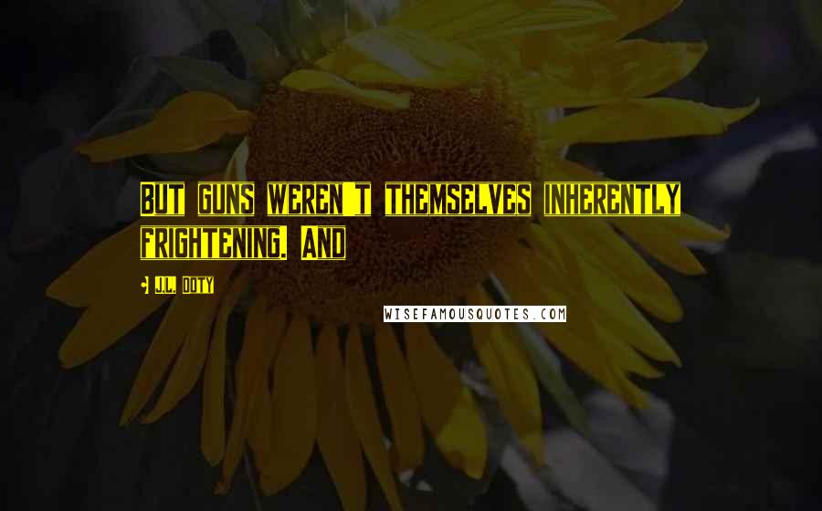 J.L. Doty Quotes: But guns weren't themselves inherently frightening. And