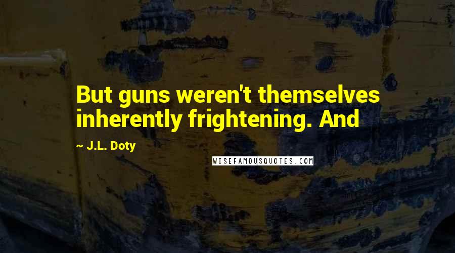 J.L. Doty Quotes: But guns weren't themselves inherently frightening. And