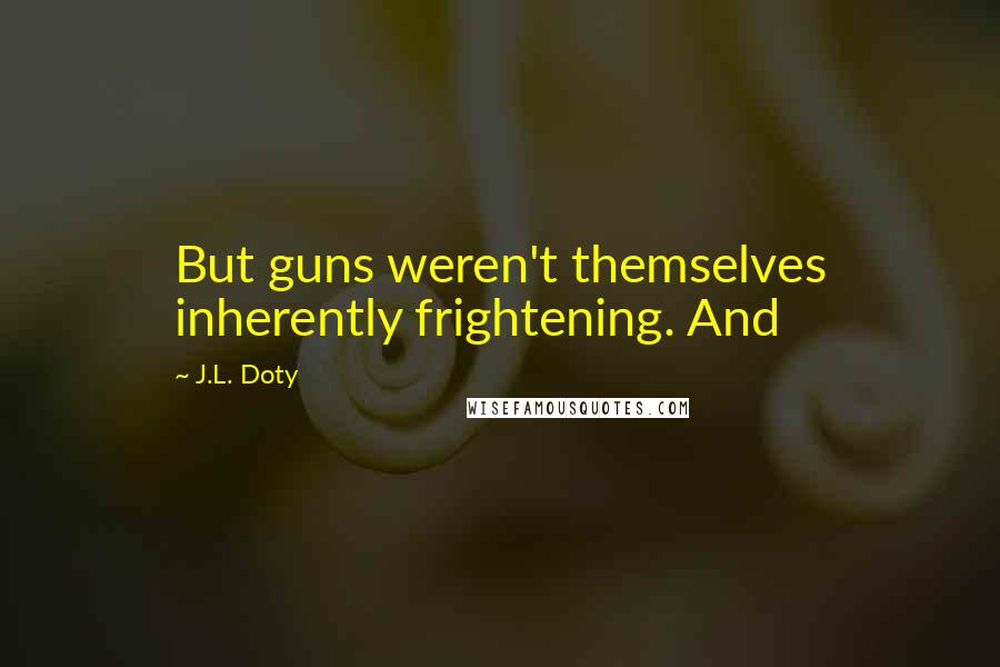 J.L. Doty Quotes: But guns weren't themselves inherently frightening. And