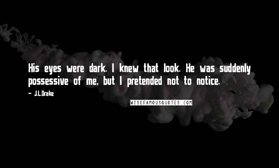 J.L.Drake Quotes: His eyes were dark. I knew that look. He was suddenly possessive of me, but I pretended not to notice.