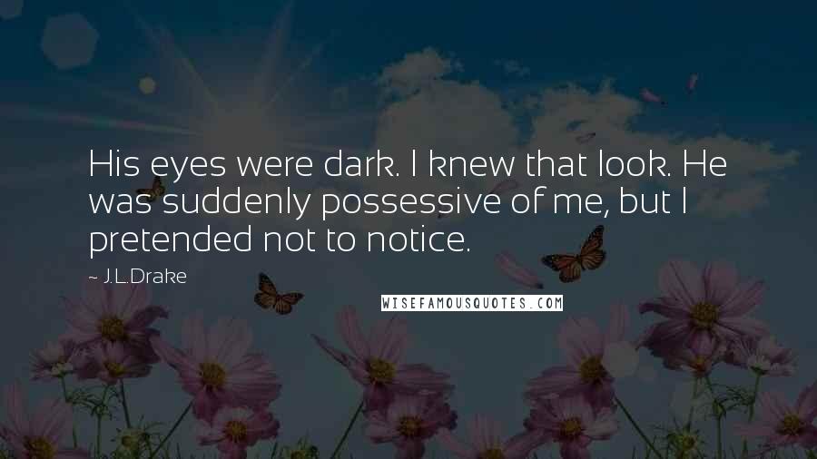 J.L.Drake Quotes: His eyes were dark. I knew that look. He was suddenly possessive of me, but I pretended not to notice.