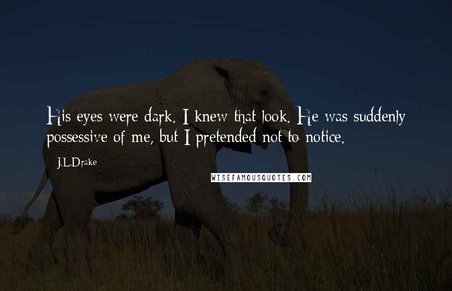 J.L.Drake Quotes: His eyes were dark. I knew that look. He was suddenly possessive of me, but I pretended not to notice.