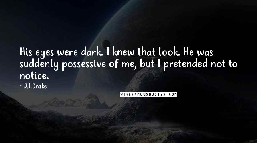 J.L.Drake Quotes: His eyes were dark. I knew that look. He was suddenly possessive of me, but I pretended not to notice.