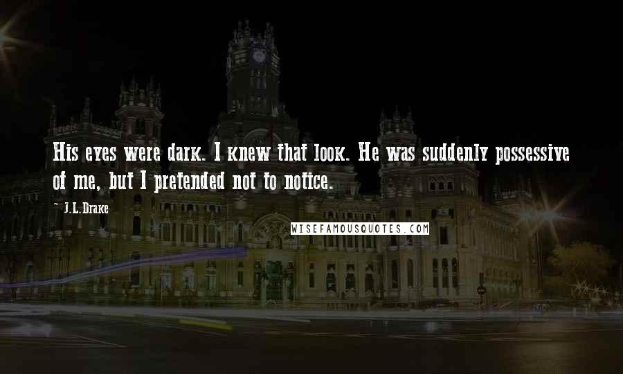 J.L.Drake Quotes: His eyes were dark. I knew that look. He was suddenly possessive of me, but I pretended not to notice.