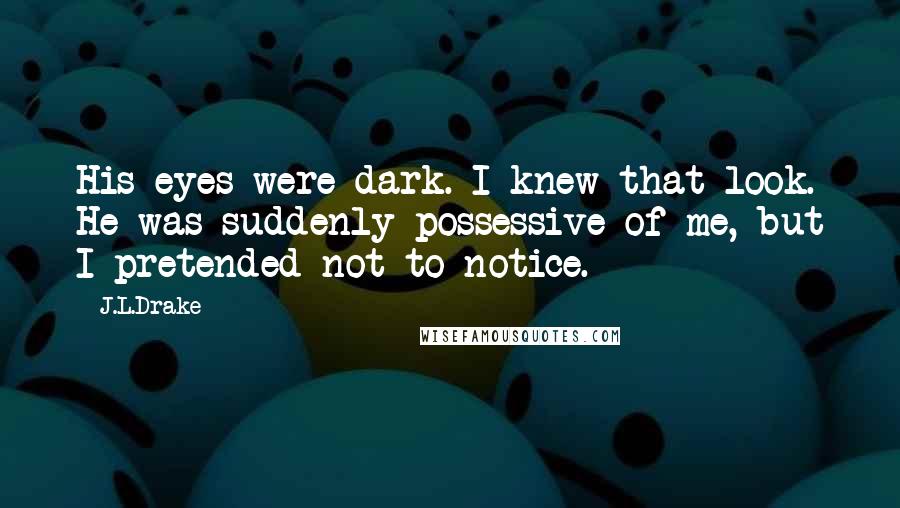 J.L.Drake Quotes: His eyes were dark. I knew that look. He was suddenly possessive of me, but I pretended not to notice.