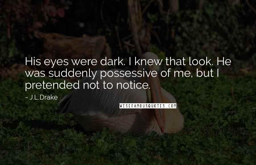 J.L.Drake Quotes: His eyes were dark. I knew that look. He was suddenly possessive of me, but I pretended not to notice.