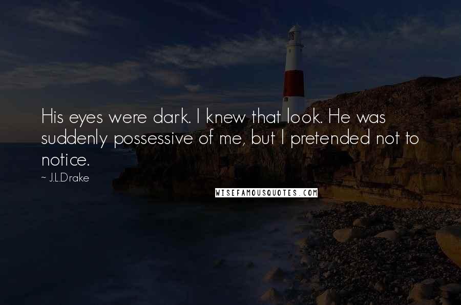 J.L.Drake Quotes: His eyes were dark. I knew that look. He was suddenly possessive of me, but I pretended not to notice.