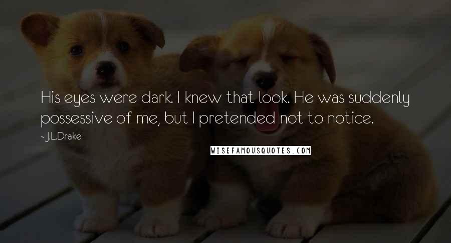 J.L.Drake Quotes: His eyes were dark. I knew that look. He was suddenly possessive of me, but I pretended not to notice.