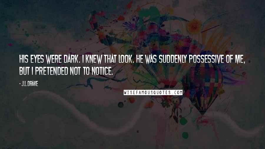 J.L.Drake Quotes: His eyes were dark. I knew that look. He was suddenly possessive of me, but I pretended not to notice.