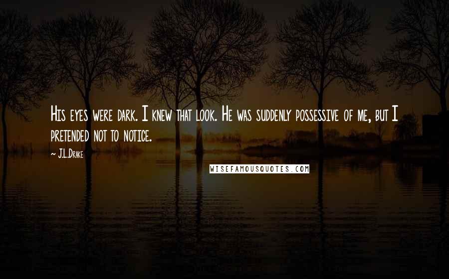 J.L.Drake Quotes: His eyes were dark. I knew that look. He was suddenly possessive of me, but I pretended not to notice.