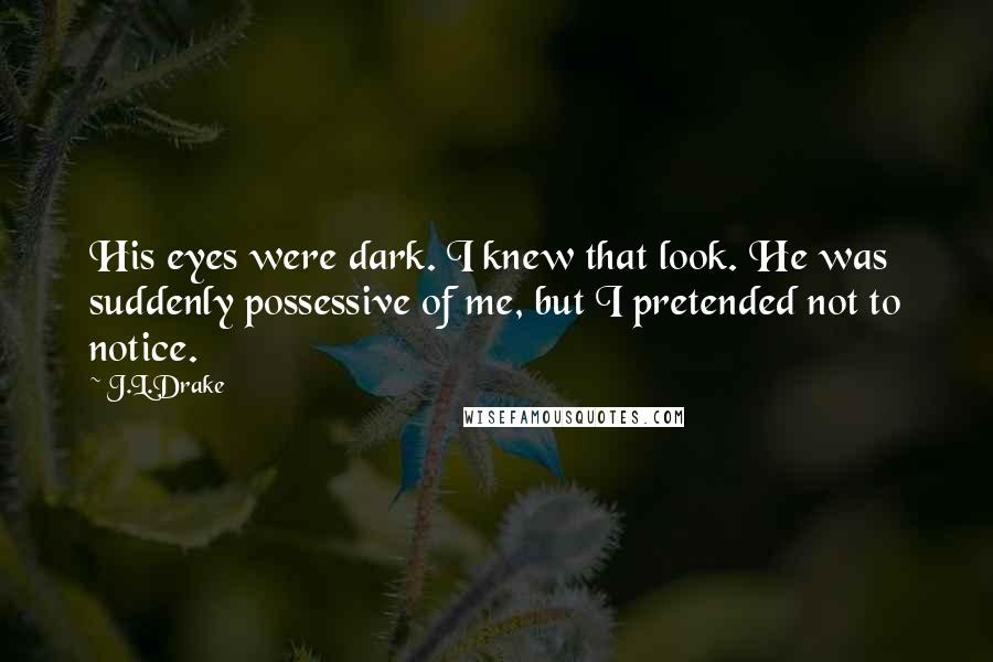 J.L.Drake Quotes: His eyes were dark. I knew that look. He was suddenly possessive of me, but I pretended not to notice.