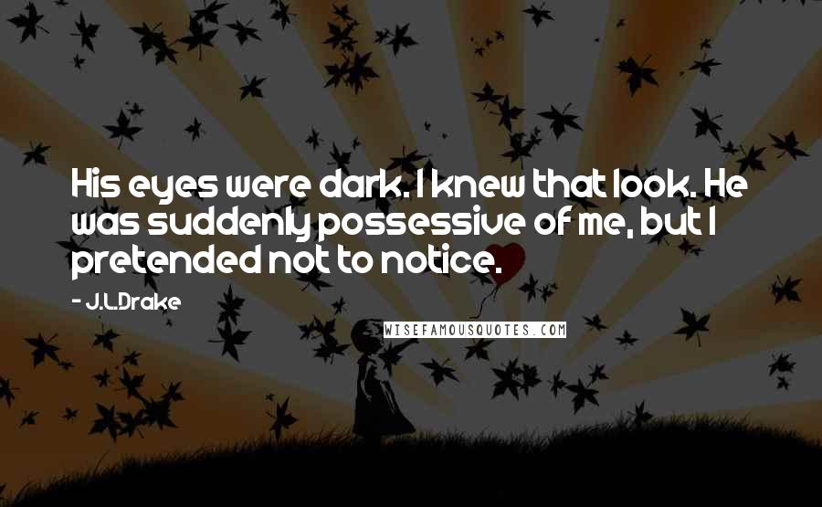 J.L.Drake Quotes: His eyes were dark. I knew that look. He was suddenly possessive of me, but I pretended not to notice.