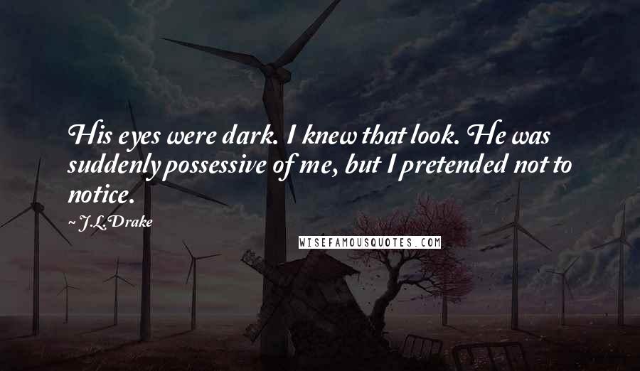 J.L.Drake Quotes: His eyes were dark. I knew that look. He was suddenly possessive of me, but I pretended not to notice.