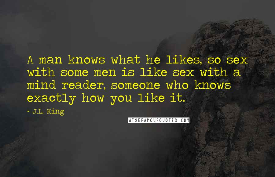 J.L. King Quotes: A man knows what he likes, so sex with some men is like sex with a mind reader, someone who knows exactly how you like it.