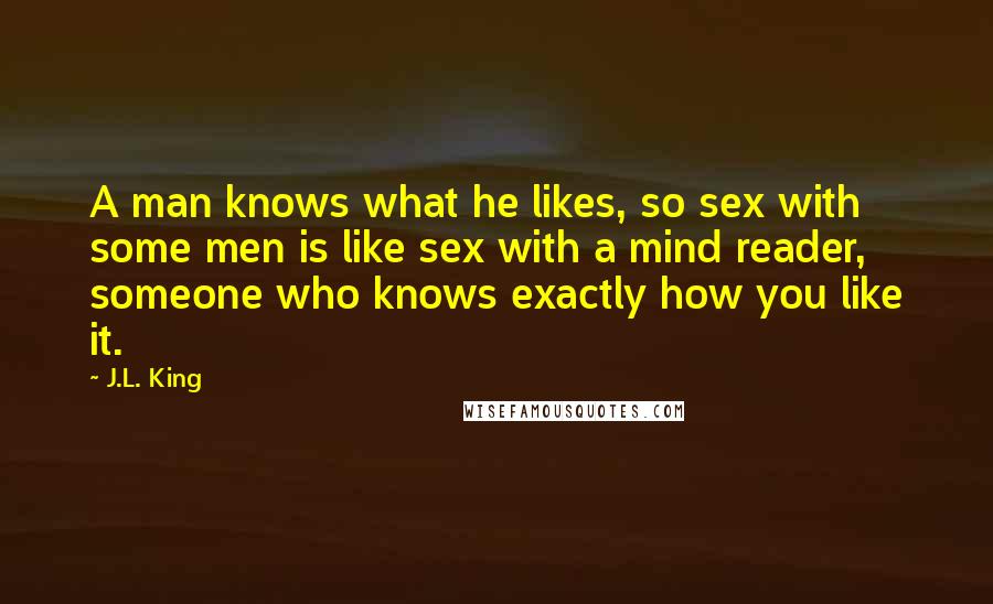 J.L. King Quotes: A man knows what he likes, so sex with some men is like sex with a mind reader, someone who knows exactly how you like it.