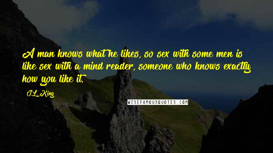 J.L. King Quotes: A man knows what he likes, so sex with some men is like sex with a mind reader, someone who knows exactly how you like it.