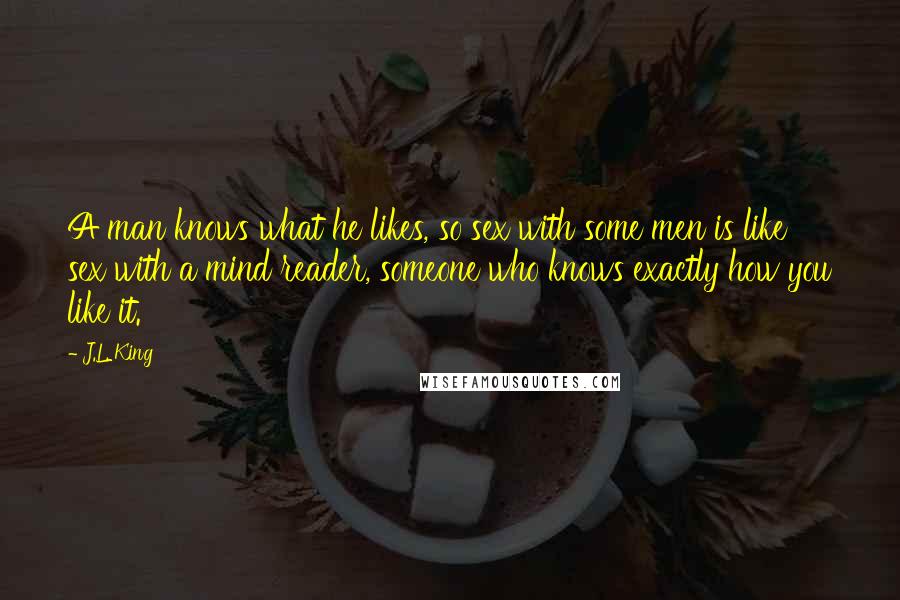 J.L. King Quotes: A man knows what he likes, so sex with some men is like sex with a mind reader, someone who knows exactly how you like it.