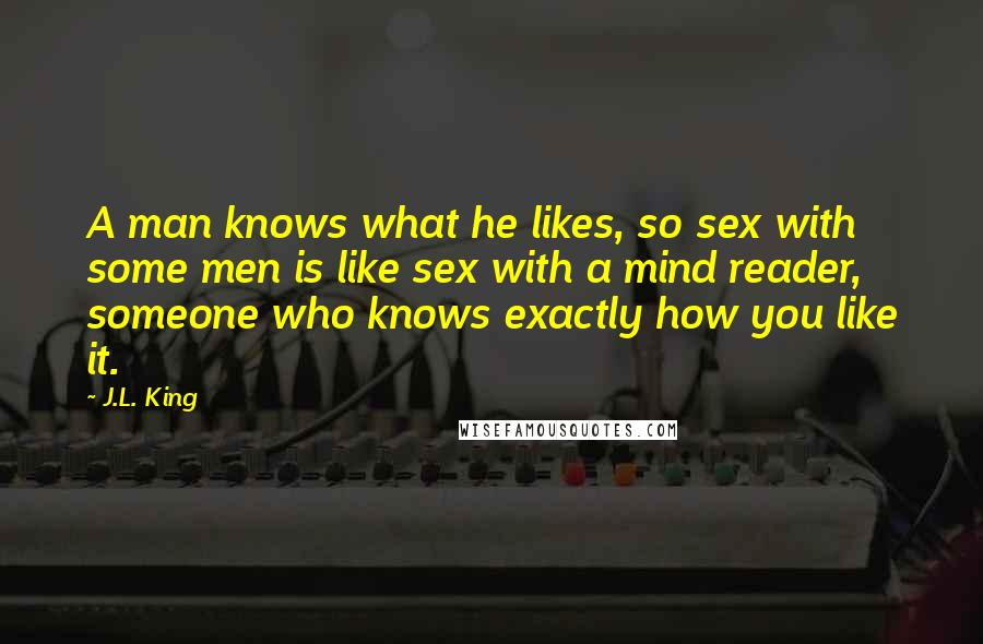 J.L. King Quotes: A man knows what he likes, so sex with some men is like sex with a mind reader, someone who knows exactly how you like it.