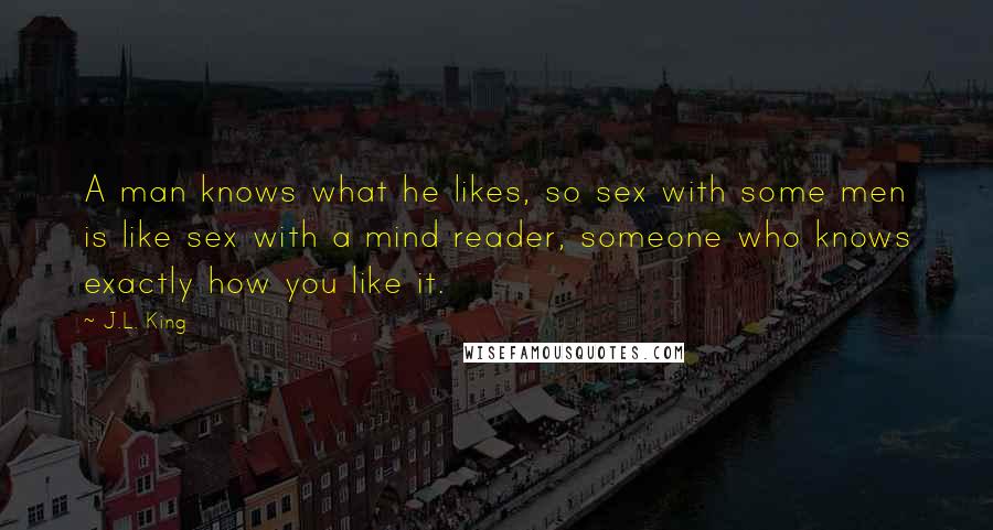 J.L. King Quotes: A man knows what he likes, so sex with some men is like sex with a mind reader, someone who knows exactly how you like it.