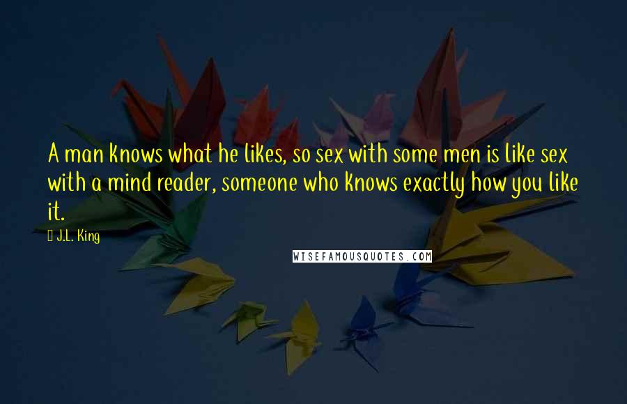 J.L. King Quotes: A man knows what he likes, so sex with some men is like sex with a mind reader, someone who knows exactly how you like it.