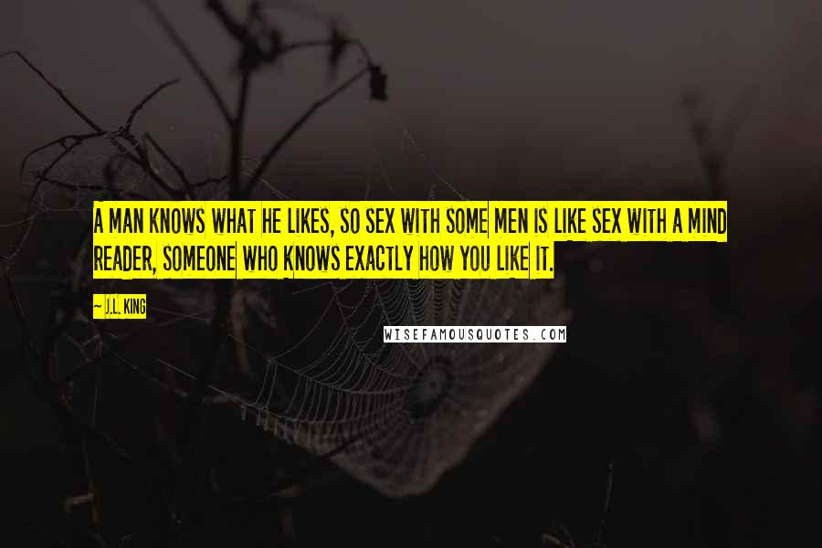 J.L. King Quotes: A man knows what he likes, so sex with some men is like sex with a mind reader, someone who knows exactly how you like it.