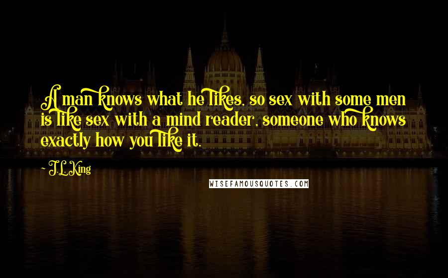 J.L. King Quotes: A man knows what he likes, so sex with some men is like sex with a mind reader, someone who knows exactly how you like it.