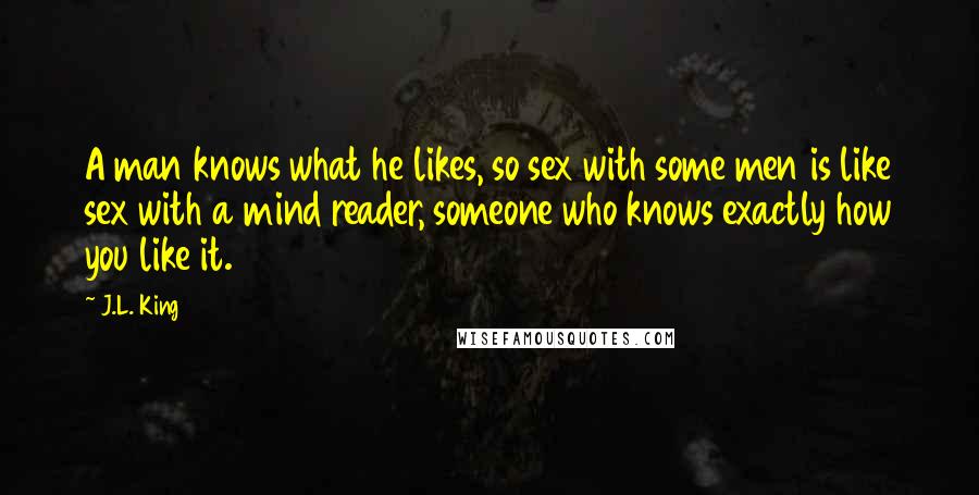 J.L. King Quotes: A man knows what he likes, so sex with some men is like sex with a mind reader, someone who knows exactly how you like it.