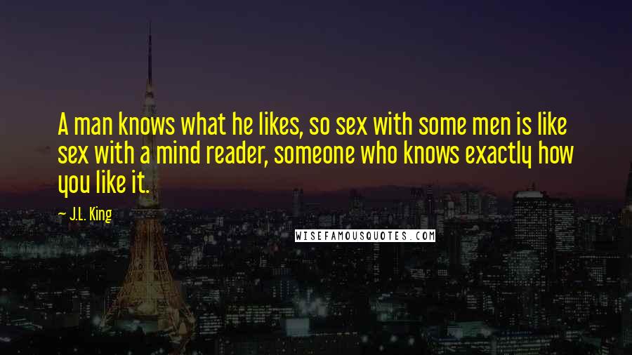 J.L. King Quotes: A man knows what he likes, so sex with some men is like sex with a mind reader, someone who knows exactly how you like it.