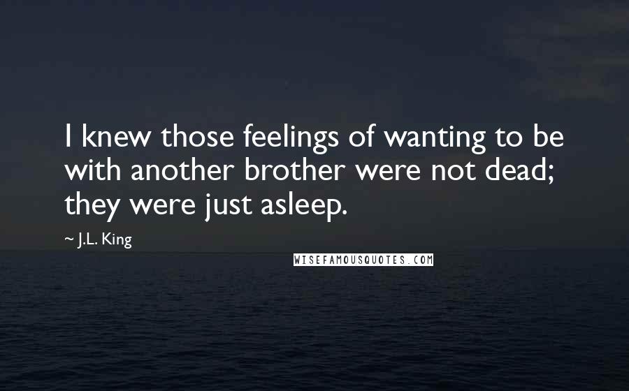 J.L. King Quotes: I knew those feelings of wanting to be with another brother were not dead; they were just asleep.