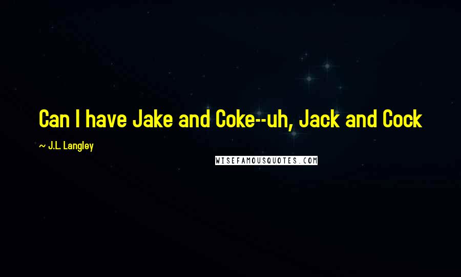 J.L. Langley Quotes: Can I have Jake and Coke--uh, Jack and Cock