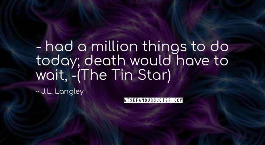 J.L. Langley Quotes: - had a million things to do today; death would have to wait, -(The Tin Star)