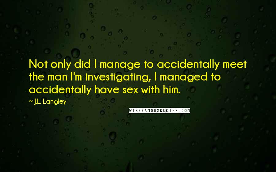 J.L. Langley Quotes: Not only did I manage to accidentally meet the man I'm investigating, I managed to accidentally have sex with him.