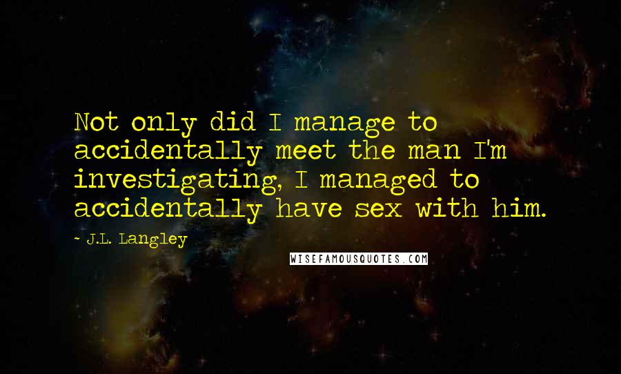 J.L. Langley Quotes: Not only did I manage to accidentally meet the man I'm investigating, I managed to accidentally have sex with him.