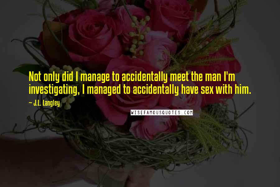 J.L. Langley Quotes: Not only did I manage to accidentally meet the man I'm investigating, I managed to accidentally have sex with him.